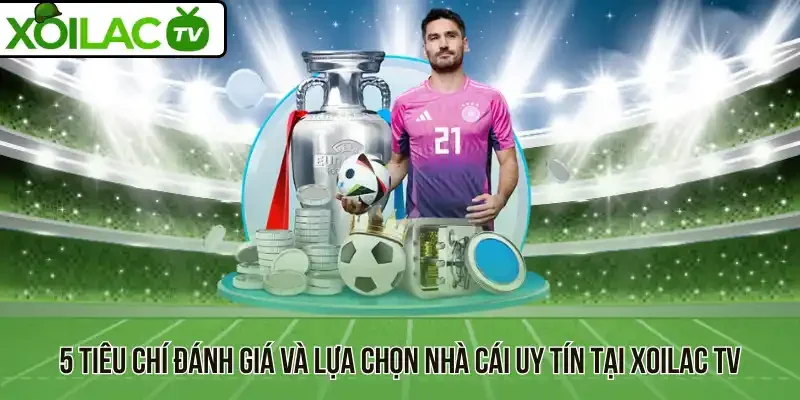 5 Tiêu chí đánh giá và lựa chọn nhà cái uy tín tại Xoilac TV