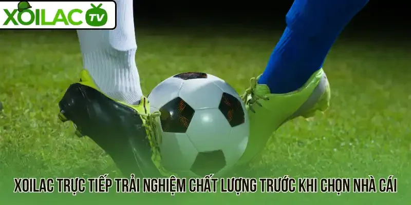 Xoilac trực tiếp trải nghiệm chất lượng trước khi chọn nhà cái